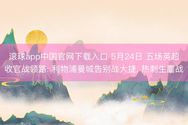 滚球app中国官网下载入口 5月24日 五场英超收官战领路: 利物浦曼城告别战大捷， 热刺生鏖战