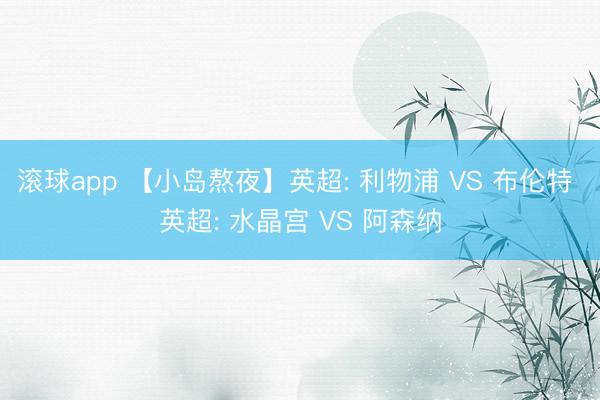 滚球app 【小岛熬夜】英超: 利物浦 VS 布伦特 英超: 水晶宫 VS 阿森纳