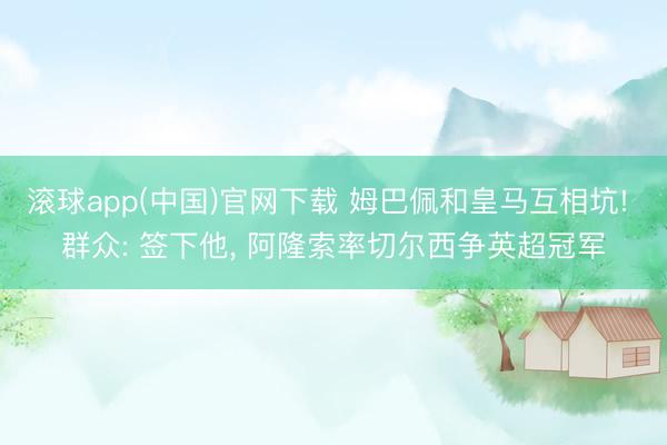 滚球app(中国)官网下载 姆巴佩和皇马互相坑! 群众: 签下他， 阿隆索率切尔西争英超冠军