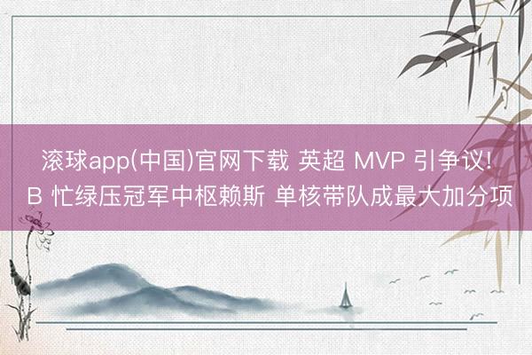 滚球app(中国)官网下载 英超 MVP 引争议! B 忙绿压冠军中枢赖斯 单核带队成最大加分项
