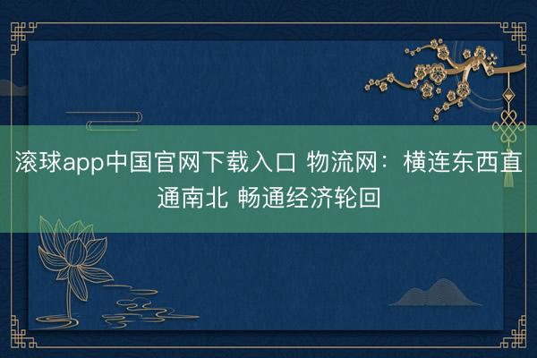 滚球app中国官网下载入口 物流网：横连东西直通南北 畅通经济轮回