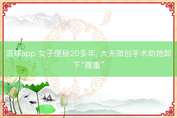 滚球app 女子便秘20多年， 大夫微创手术助她卸下“腹重”