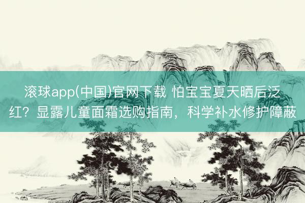 滚球app(中国)官网下载 怕宝宝夏天晒后泛红？显露儿童面霜选购指南，科学补水修护障蔽