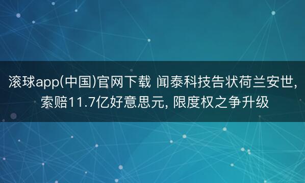 滚球app(中国)官网下载 闻泰科技告状荷兰安世， 索赔11.7亿好意思元， 限度权之争升级