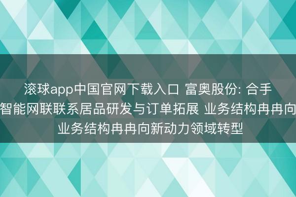 滚球app中国官网下载入口 富奥股份: 合手续加大新动力、智能网联联系居品研发与订单拓展 业务结构冉冉向新动力领域转型