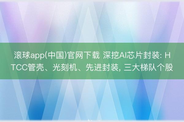 滚球app(中国)官网下载 深挖AI芯片封装: HTCC管壳、光刻机、先进封装， 三大梯队个股