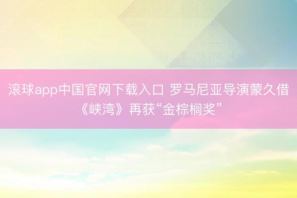 滚球app中国官网下载入口 罗马尼亚导演蒙久借《峡湾》再获“金棕榈奖”