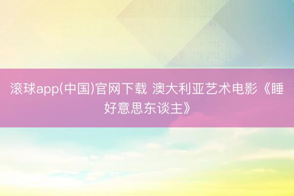 滚球app(中国)官网下载 澳大利亚艺术电影《睡好意思东谈主》