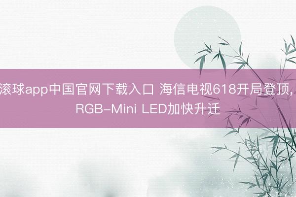 滚球app中国官网下载入口 海信电视618开局登顶， RGB-Mini LED加快升迁