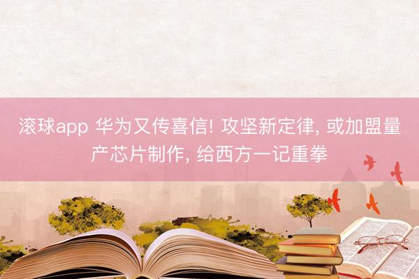 滚球app 华为又传喜信! 攻坚新定律， 或加盟量产芯片制作， 给西方一记重拳