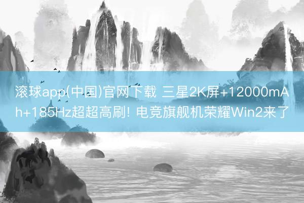 滚球app(中国)官网下载 三星2K屏+12000mAh+185Hz超超高刷! 电竞旗舰机荣耀Win2来了