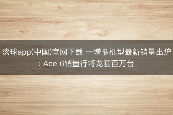 滚球app(中国)官网下载 一增多机型最新销量出炉: Ace 6销量行将龙套百万台