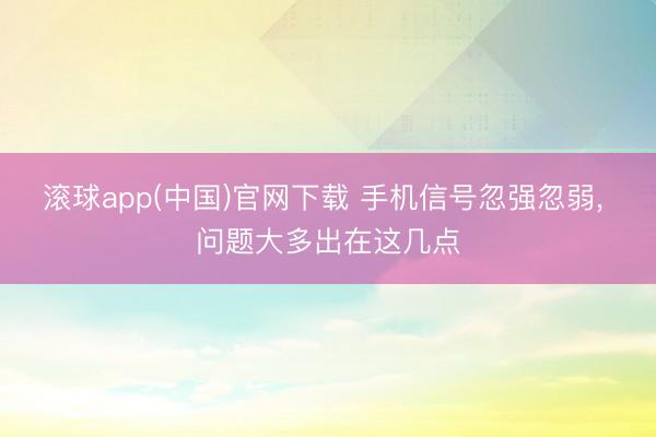 滚球app(中国)官网下载 手机信号忽强忽弱， 问题大多出在这几点