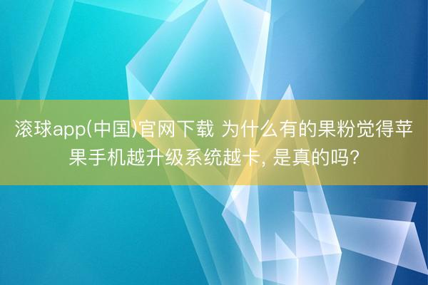 滚球app(中国)官网下载 为什么有的果粉觉得苹果手机越升级系统越卡， 是真的吗?