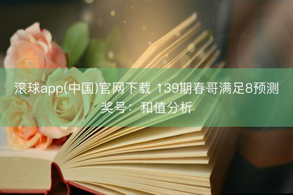 滚球app(中国)官网下载 139期春哥满足8预测奖号：和值分析