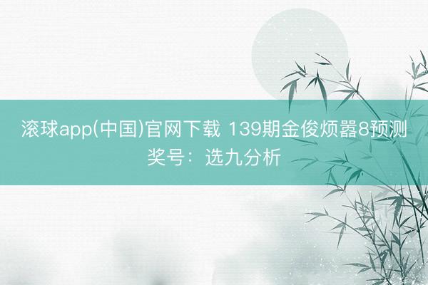 滚球app(中国)官网下载 139期金俊烦嚣8预测奖号：选九分析