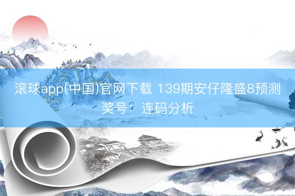 滚球app(中国)官网下载 139期安仔隆盛8预测奖号：连码分析