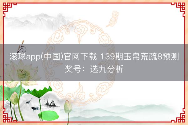 滚球app(中国)官网下载 139期玉帛荒疏8预测奖号：选九分析