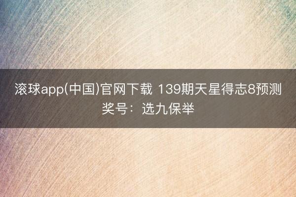 滚球app(中国)官网下载 139期天星得志8预测奖号：选九保举