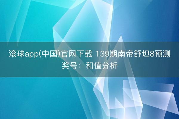 滚球app(中国)官网下载 139期南帝舒坦8预测奖号：和值分析