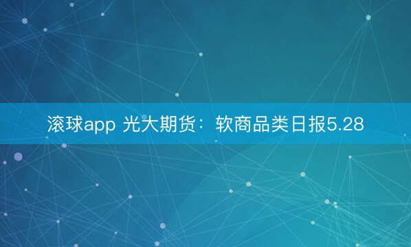 滚球app 光大期货：软商品类日报5.28