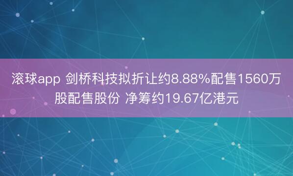 滚球app 剑桥科技拟折让约8.88%配售1560万股配售股份 净筹约19.67亿港元