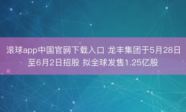滚球app中国官网下载入口 龙丰集团于5月28日至6月2日招股 拟全球发售1.25亿股