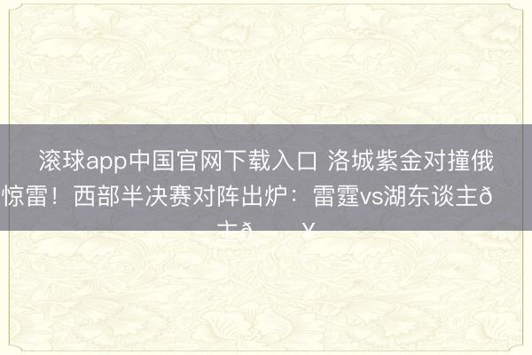 滚球app中国官网下载入口 洛城紫金对撞俄城惊雷！西部半决赛对阵出炉：雷霆vs湖东谈主🔥