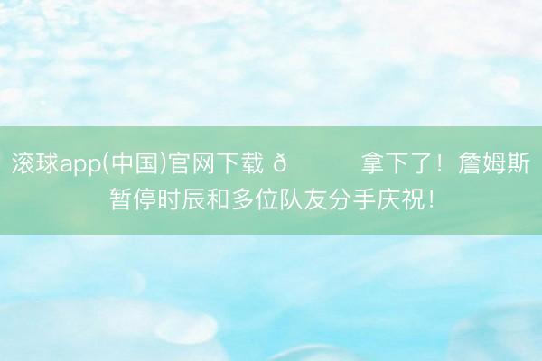 滚球app(中国)官网下载 🎉拿下了！詹姆斯暂停时辰和多位队友分手庆祝！