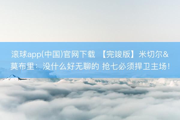 滚球app(中国)官网下载 【完竣版】米切尔&莫布里：没什么好无聊的 抢七必须捍卫主场！
