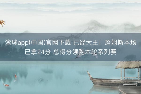 滚球app(中国)官网下载 已经大王！詹姆斯本场已拿24分 总得分领跑本轮系列赛