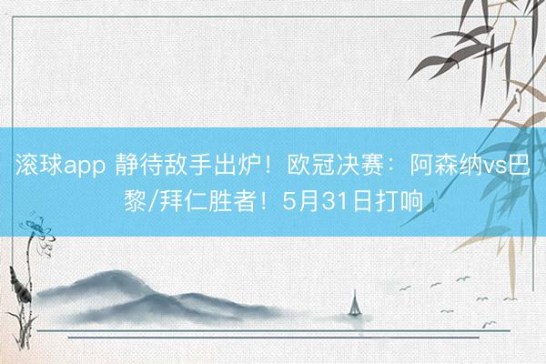 滚球app 静待敌手出炉!欧冠决赛:阿森纳vs巴黎/拜仁胜者!5月31日打响