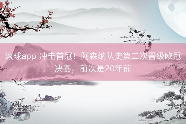 滚球app 冲击首冠！阿森纳队史第二次晋级欧冠决赛，前次是20年前