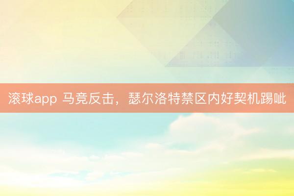 滚球app 马竞反击，瑟尔洛特禁区内好契机踢呲