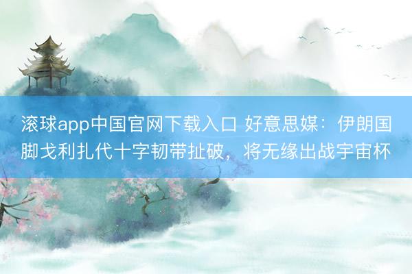 滚球app中国官网下载入口 好意思媒：伊朗国脚戈利扎代十字韧带扯破，将无缘出战宇宙杯
