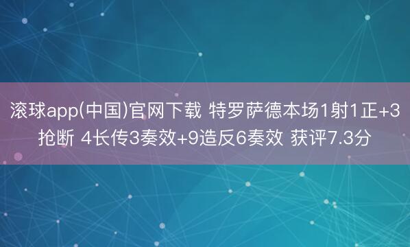 滚球app(中国)官网下载 特罗萨德本场1射1正+3抢断 4长传3奏效+9造反6奏效 获评7.3分