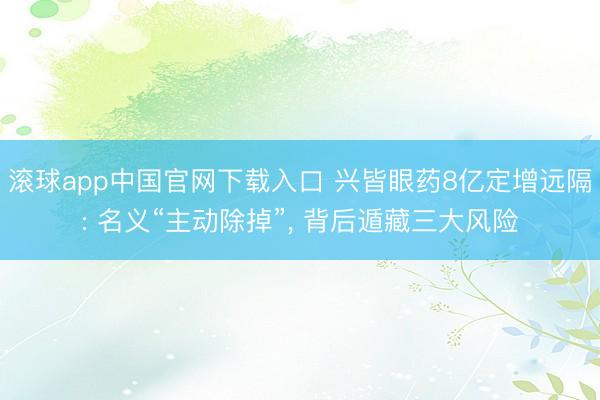 滚球app中国官网下载入口 兴皆眼药8亿定增远隔: 名义“主动除掉”, 背后遁藏三大风险