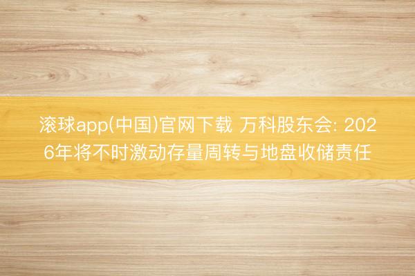 滚球app(中国)官网下载 万科股东会: 2026年将不时激动存量周转与地盘收储责任