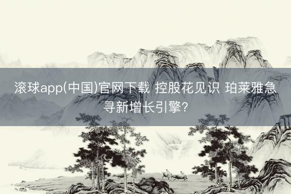 滚球app(中国)官网下载 控股花见识 珀莱雅急寻新增长引擎?