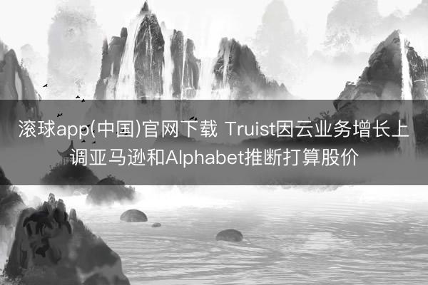 滚球app(中国)官网下载 Truist因云业务增长上调亚马逊和Alphabet推断打算股价