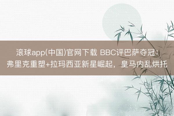 滚球app(中国)官网下载 BBC评巴萨夺冠：弗里克重塑+拉玛西亚新星崛起，皇马内乱烘托