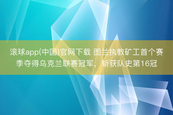 滚球app(中国)官网下载 图兰执教矿工首个赛季夺得乌克兰联赛冠军，斩获队史第16冠