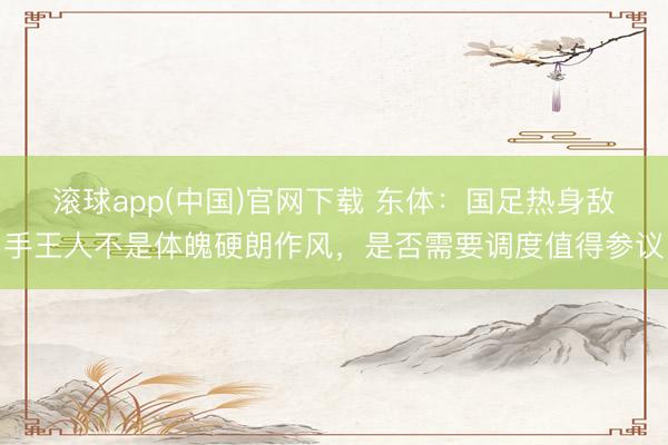滚球app(中国)官网下载 东体：国足热身敌手王人不是体魄硬朗作风，是否需要调度值得参议