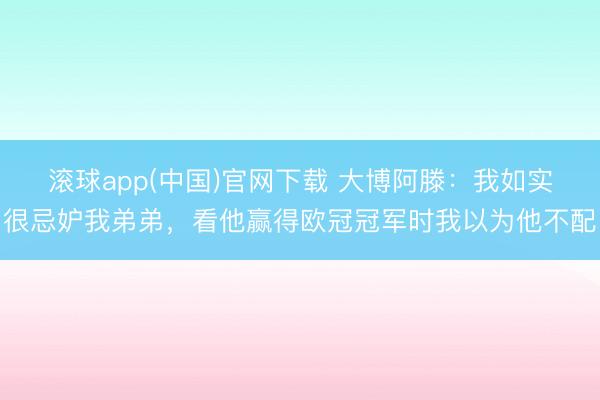 滚球app(中国)官网下载 大博阿滕:我如实很忌妒我弟弟,看他赢得欧冠冠军时我以为他不配