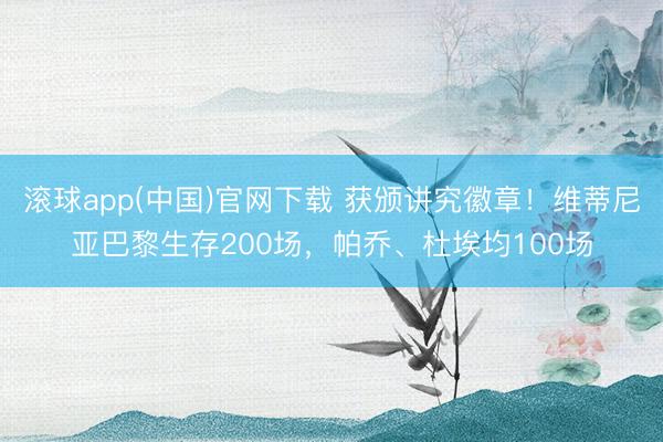 滚球app(中国)官网下载 获颁讲究徽章！维蒂尼亚巴黎生存200场，帕乔、杜埃均100场