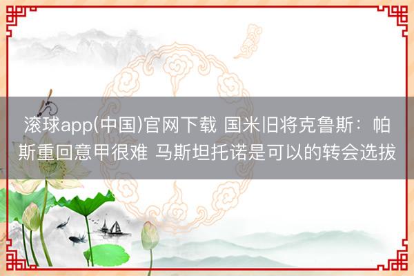 滚球app(中国)官网下载 国米旧将克鲁斯：帕斯重回意甲很难 马斯坦托诺是可以的转会选拔