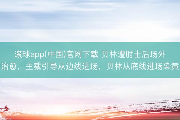 滚球app(中国)官网下载 贝林遭肘击后场外治愈，主裁引导从边线进场，贝林从底线进场染黄