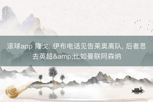滚球app 隆戈: 伊布电话见告莱奥离队, 后者思去英超&比如曼联阿森纳