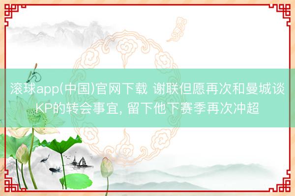 滚球app(中国)官网下载 谢联但愿再次和曼城谈KP的转会事宜， 留下他下赛季再次冲超