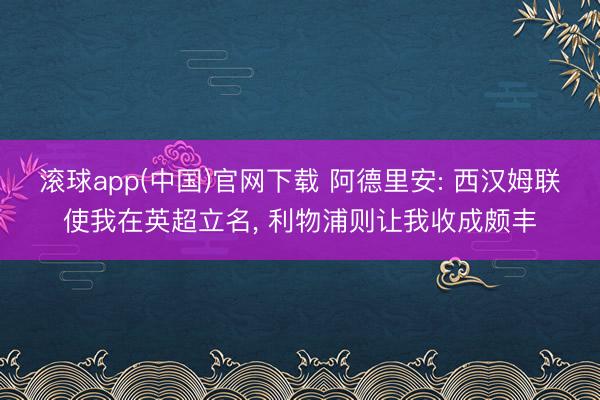 滚球app(中国)官网下载 阿德里安: 西汉姆联使我在英超立名， 利物浦则让我收成颇丰